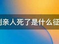 梦到亲人死了是什么征兆(梦到身边的亲人死去是什么意思)